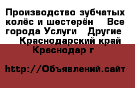 Производство зубчатых колёс и шестерён. - Все города Услуги » Другие   . Краснодарский край,Краснодар г.